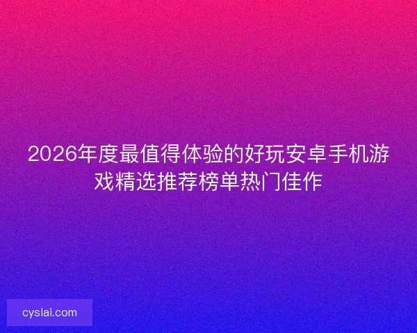 2026年度最值得体验的好玩安卓手机游戏精选推荐榜单热门佳作