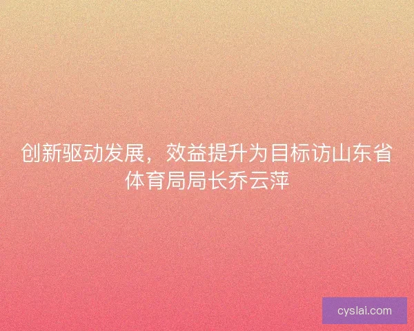 创新驱动发展，效益提升为目标访山东省体育局局长乔云萍