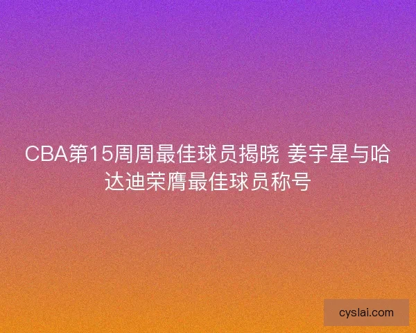 CBA第15周周最佳球员揭晓 姜宇星与哈达迪荣膺最佳球员称号