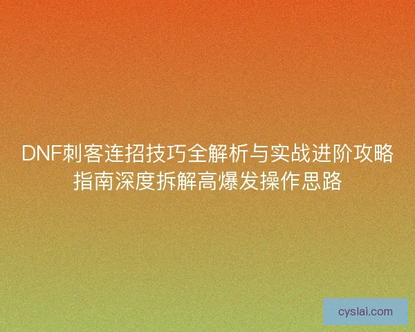 DNF刺客连招技巧全解析与实战进阶攻略指南深度拆解高爆发操作思路