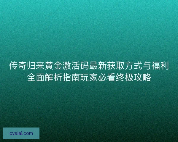 传奇归来黄金激活码最新获取方式与福利全面解析指南玩家必看终极攻略