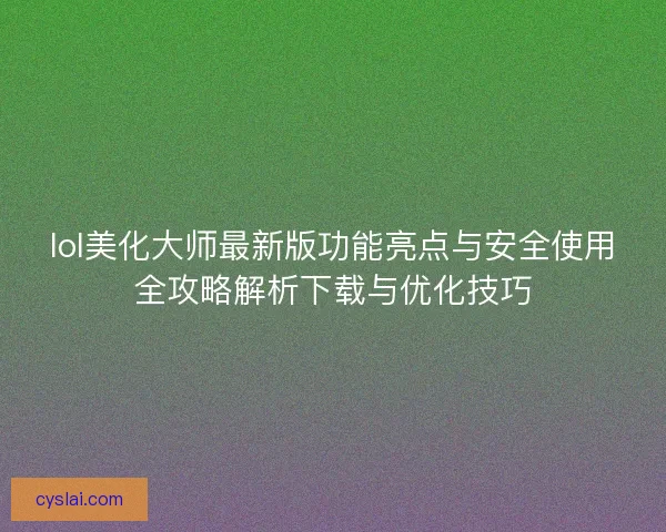 lol美化大师最新版功能亮点与安全使用全攻略解析下载与优化技巧